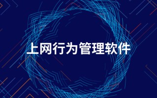 获取网页管理软件 老板力荐！上网行为管理软件怎么选？这5款上网行为管理软件好用